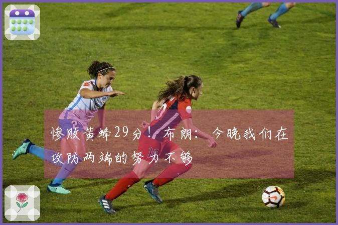 惨败黄蜂29分！布朗：今晚我们在攻防两端的努力不够