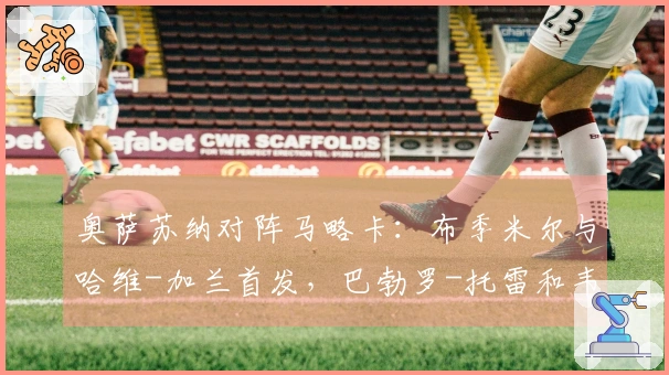 奥萨苏纳对阵马略卡：布季米尔与哈维-加兰首发，巴勃罗-托雷和韦达特-穆里奇参赛