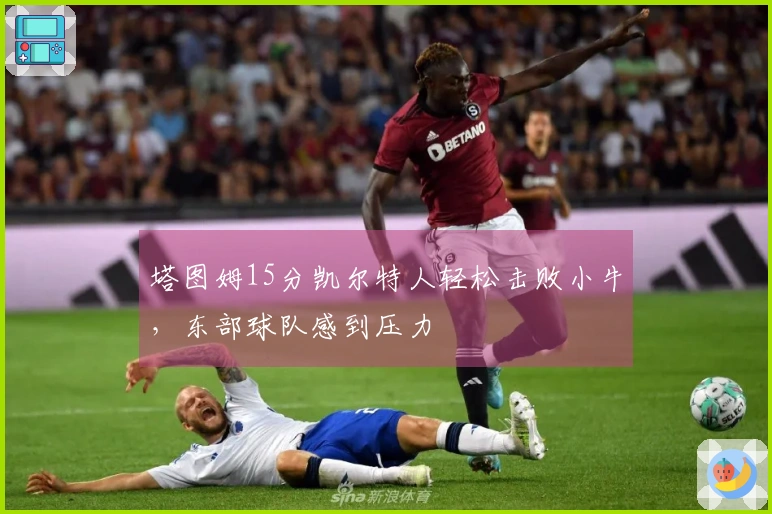 塔图姆15分凯尔特人轻松击败小牛，东部球队感到压力