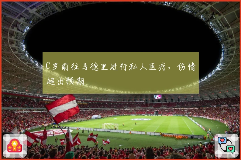 C罗前往马德里进行私人医疗，伤情超出预期