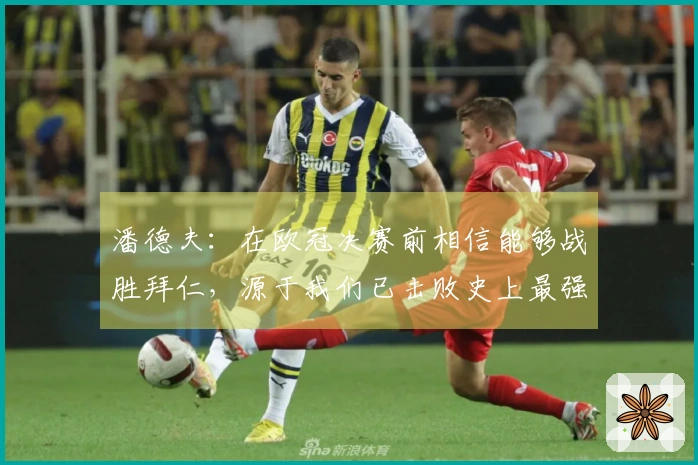 潘德夫：在欧冠决赛前相信能够战胜拜仁，源于我们已击败史上最强的巴萨