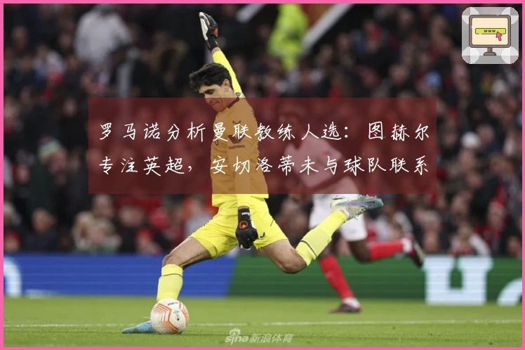 罗马诺分析曼联教练人选：图赫尔专注英超，安切洛蒂未与球队联系