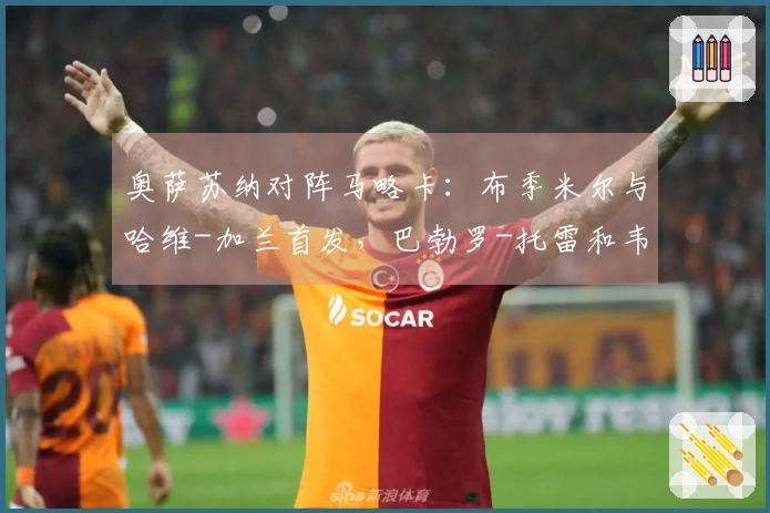 奥萨苏纳对阵马略卡：布季米尔与哈维-加兰首发，巴勃罗-托雷和韦达特-穆里奇参赛
