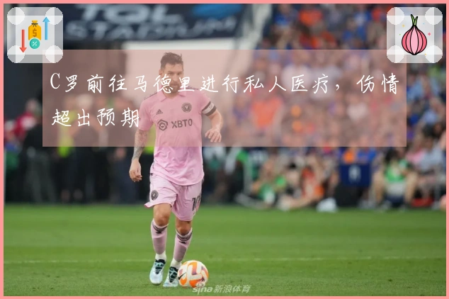 C罗前往马德里进行私人医疗，伤情超出预期