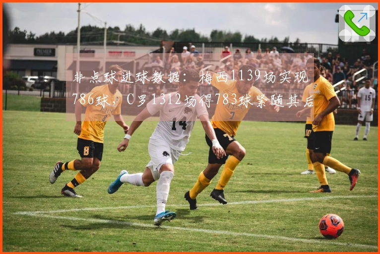 非点球进球数据：梅西1139场实现786球，C罗1312场得783球紧随其后