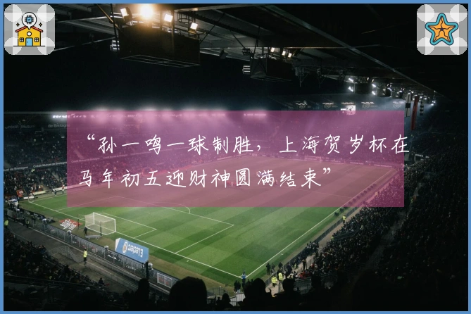 “孙一鸣一球制胜，上海贺岁杯在马年初五迎财神圆满结束”