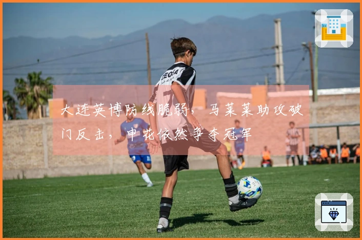 大连英博防线脆弱，马莱莱助攻破门反击，申花依然争夺冠军