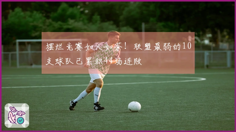 摆烂竞赛如火如荼！联盟最弱的10支球队已累积44场连败