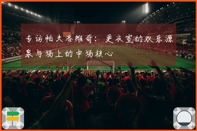 专访帕夫洛维奇：更衣室的欢乐源泉与场上的中场核心