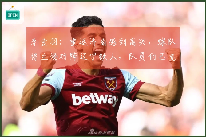 李金羽：重返济南感到高兴，球队将主场对阵辽宁铁人，队员们已克服紧张情绪