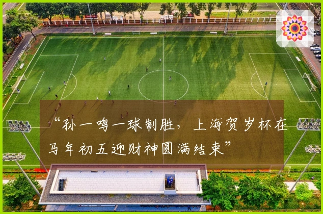“孙一鸣一球制胜，上海贺岁杯在马年初五迎财神圆满结束”