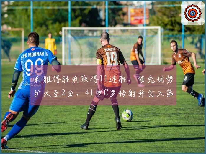 利雅得胜利取得11连胜，领先优势扩大至2分，41岁C罗传射并打入第965球
