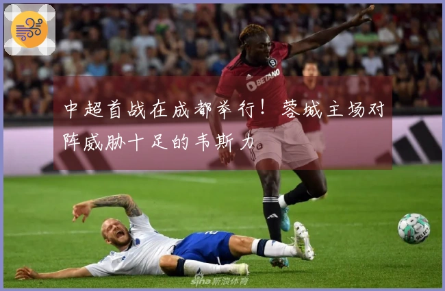 中超首战在成都举行！蓉城主场对阵威胁十足的韦斯力