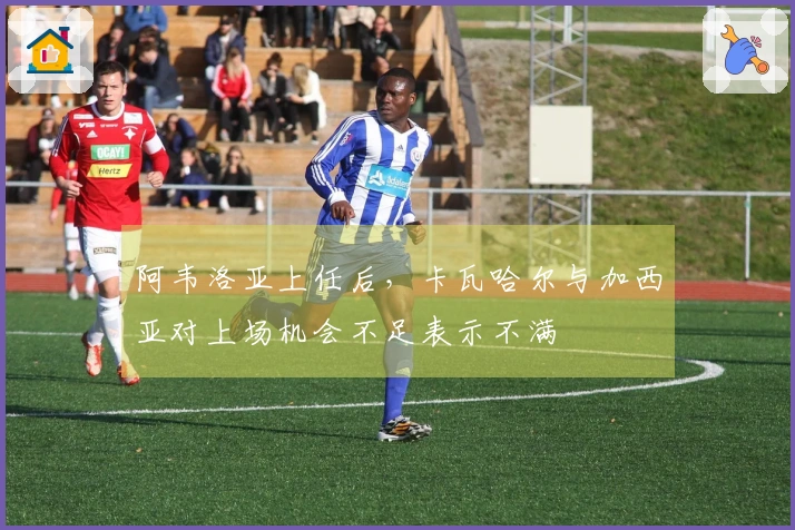 阿韦洛亚上任后，卡瓦哈尔与加西亚对上场机会不足表示不满