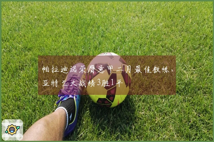 帕拉迪诺荣膺意甲二月最佳教练，亚特兰大战绩3胜1平