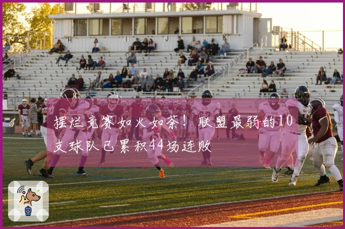 摆烂竞赛如火如荼！联盟最弱的10支球队已累积44场连败