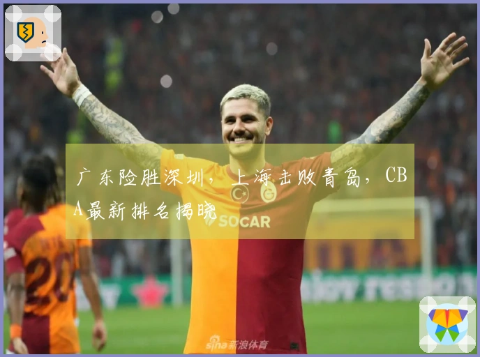 广东险胜深圳，上海击败青岛，CBA最新排名揭晓