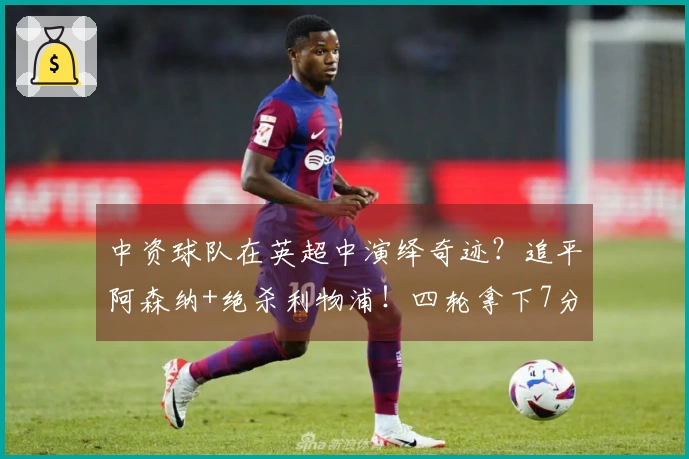 中资球队在英超中演绎奇迹？追平阿森纳+绝杀利物浦！四轮拿下7分或实现逆袭保级