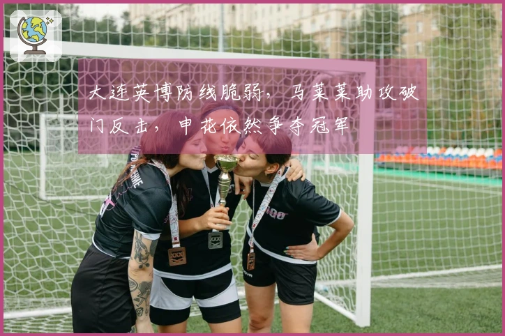 大连英博防线脆弱，马莱莱助攻破门反击，申花依然争夺冠军