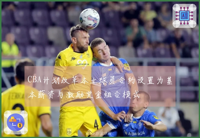 CBA计划改革本土球员合约设置为基本薪资与激励奖金组合模式