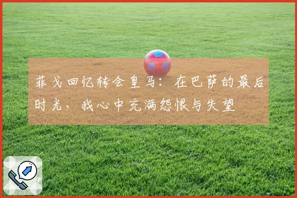 菲戈回忆转会皇马：在巴萨的最后时光，我心中充满怨恨与失望