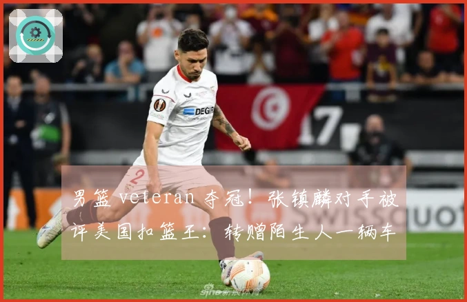 男篮 veteran 夺冠！张镇麟对手被评美国扣篮王：转赠陌生人一辆车