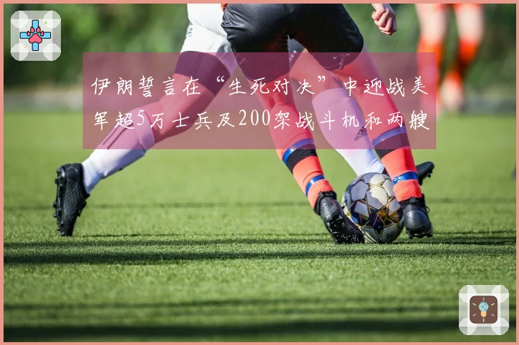 伊朗誓言在“生死对决”中迎战美军超5万士兵及200架战斗机和两艘航母的挑战！